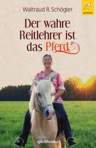 Title: Der wahre Reitlehrer ist das Pferd: Glückliche Partnerschaft mit dem Pferd, Author: Waltraud R. Schögler