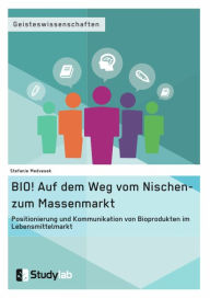 Title: BIO! Auf dem Weg vom Nischen- zum Massenmarkt: Positionierung und Kommunikation von Bioprodukten im Lebensmittelmarkt, Author: Stefanie Medvesek
