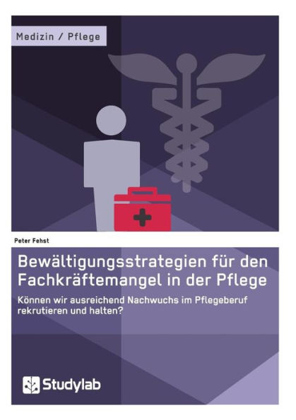 Bewï¿½ltigungsstrategien fï¿½r den Fachkrï¿½ftemangel in der Pflege: Kï¿½nnen wir ausreichend Nachwuchs im Pflegeberuf rekrutieren und halten?