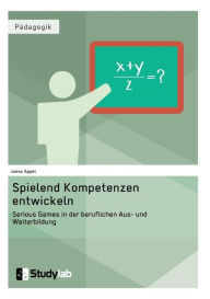 Title: Spielend Kompetenzen entwickeln. Serious Games in der beruflichen Aus- und Weiterbildung, Author: Joana Appel