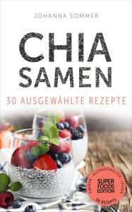 Title: Superfoods Edition - Chia Samen 30 ausgewählte Superfood Rezepte für jeden Tag und jede Küche, Author: Johanna Sommer