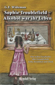 Title: Sophie Troublefield - Alkohol war ihr Leben: Eine wahre Geschichte über Freundschaft, Liebe, Krankheit und Glück, Author: New Wine Worship