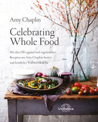Title: Celebrating Whole Food: Mit über 150 veganen und vegetarischen Rezepten aus Amy Chaplins bunter und köstlicher Vollwertküche, Author: Amy Chaplin