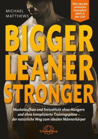 Title: Bigger Leaner Stronger: Muskelaufbau und Fettverlust ohne Hungern und ohne komplizierte Trainingspläne - der natürliche Weg zum idealen Männerkörper, Author: Michael Matthews