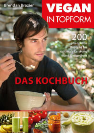 Title: Vegan in Topform - Das Kochbuch- E-Book: 200 pflanzliche Rezepte für optimale Leistung und Gesundheit, Author: Brendan Brazier