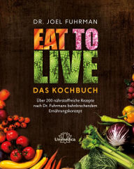 Title: Eat to Live - Das Kochbuch: Über 200 nährstoffreiche Rezepte nach Dr. Fuhrmans bahnbrechendem Ernährungskonzept, Author: Joel Fuhrman