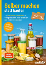 Title: Selber machen statt kaufen - Küche: 137 gesündere Alternativen zu Fertigprodukten, die Geld sparen und die Umwelt schonen, Author: smarticular Verlag