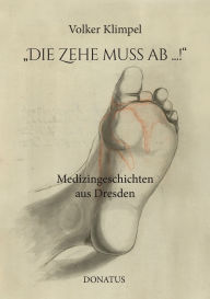 Title: Die Zehe muss ab ...!: Medizingeschichten aus Dresden, Author: Volker Klimpel