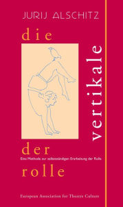 Title: Die Vertikale der Rolle: Eine Methode zur selbstständigen Erarbeitung der Rolle, Author: Jurij Alschitz