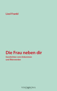 Title: Die Frau neben dir: Geschichten vom Ankommen und Älterwerden, Author: Liesl Frankl