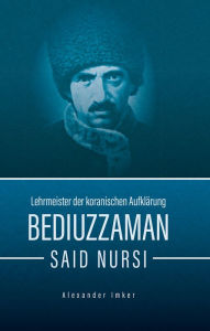 Title: Bediuzzaman Said Nursi: Lehrmeister der koranischen Aufklärung, Author: Alexander Imker