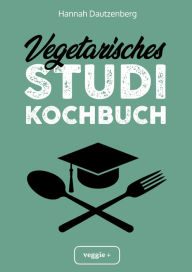 Title: Vegetarisches Studi-Kochbuch: Das große vegetarische Studenten-Kochbuch für leckere Gerichte ohne Fleisch (100 geniale Veggie-Rezepte für jede Studi-Küche), Author: Hannah Dautzenberg