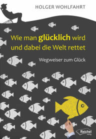 Title: Wie man glücklich wird und dabei die Welt rettet: Wegweiser zum Glück, Author: Holger Dr. phil. Wohlfahrt