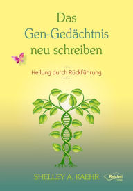Title: Das Gen-Gedächtnis neu schreiben: Heilung durch Rückführungen, Author: Shelley A. Kaehr
