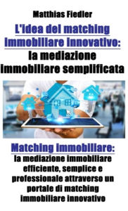 Title: L'idea del matching immobiliare innovativo: la mediazione immobiliare semplificata: Matching immobiliare: la mediazione immobiliare efficiente, semplice e professionale attraverso un portale di matching immobiliare innovativo, Author: Matthias Fiedler