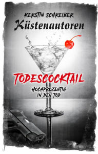 Title: Todescocktail: Hochprozentig in den Tod, Author: Küstenautoren Kerstin Schreiber