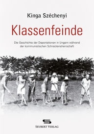Title: Klassenfeinde: Die Geschichte der Deportationen in Ungarn während der kommunistischen Schreckensherrschaft, Author: Kinga Széchényi