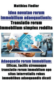 Title: Idea novatae rerum immobilium adaequationis: Translatio rerum immobilium simplex reddita: Adaequatio rerum immoblium: Efficax, facilis strenuaque translatio rerum immoblium ope situs interretialis rebus immoblibus adaequandis dicati, Author: Matthias Fiedler