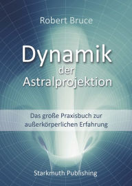 Title: Dynamik der Astralprojektion: Das große Praxisbuch zur außerkörperlichen Erfahrung, Author: Robert Bruce
