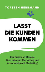 Title: Lasst die Kunden kommen: Ein Business-Roman über Inbound Marketing und Account-based Marketing, Author: Torsten Herrmann