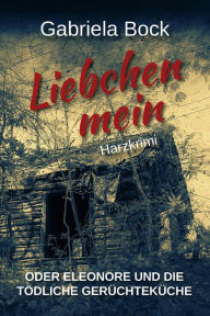 Title: Liebchen mein: oder Eleonore und die tödliche Gerüchteküche, Author: Gabriela Bock
