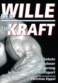 Title: Der Wille zur Kraft: Die 10 Gebote kompromissloser Leistungssteigerung in Bodybuilding & Kraftsport, Author: Christian Zippel