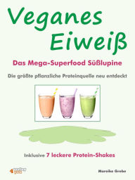 Title: Veganes Eiweiß - Das Mega-Superfood Süßlupine - die größte pflanzliche Proteinquelle neu entdeckt.: Inklusive 7 leckere Protein-Shakes, Author: Mareike Grebe