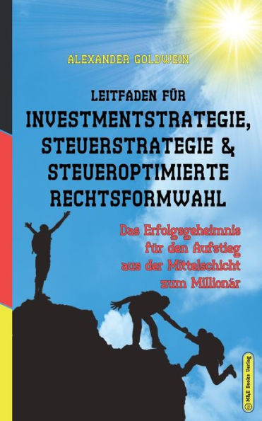 Leitfaden für Investmentstrategie, Steuerstrategie & steueroptimierte Rechtsformwahl: Das Erfolgsgeheimnis den Aufstieg aus der Mittelschicht zum Millionär