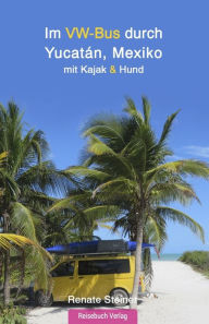 Title: Im VW-Bus durch Yucatán, Mexiko: mit Kajak und Hund, Author: Renate Steiner
