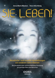 Title: SIE LEBEN!: Akustische und visuelle Vermittlungen aus anderen Seins-Ebenen, Author: Anna Maria Wauters