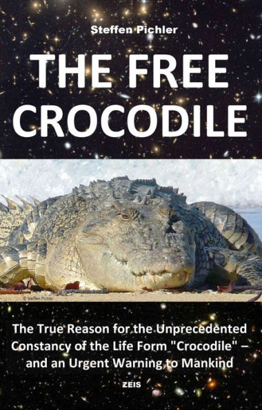 THE FREE CROCODILE: The True Reason for the Unprecedented Constancy of the Life Form 'Crocodile' - and an Urgent Warning to Mankind