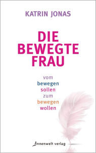 Title: Die bewegte Frau: Vom Bewegen sollen zum Bewegen wollen, Author: Katrin Jonas