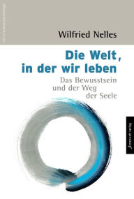 Title: Die Welt, in der wir leben: Das Bewusstsein und der Weg der Seele, Author: Wilfried Nelles