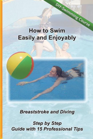 How to Swim Easily and Enjoyably - DIY Swimming Course: Breaststroke and Diving - Step by Step Guide with 15 Professional Tips