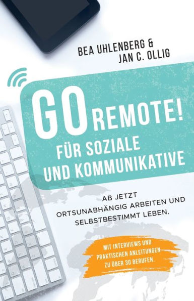 GO REMOTE! für Soziale und Kommunikative - Ab jetzt ortsunabhängig arbeiten und selbstbestimmt leben.: Mit Interviews und praktischen Anleitungen zu über 30 Berufen.
