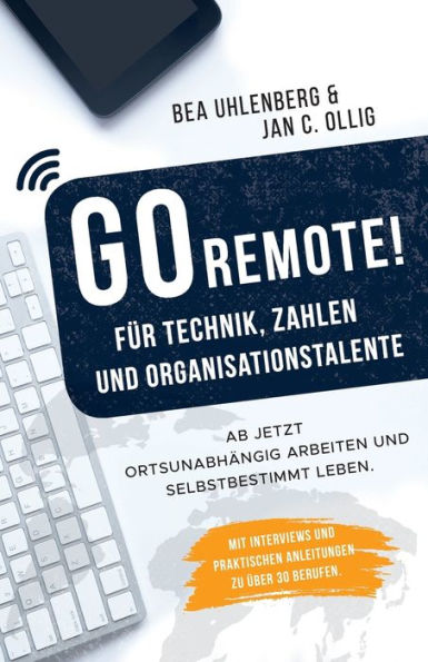 GO REMOTE! für Technik, Zahlen & Organisationstalente - Ab jetzt ortsunabhängig arbeiten und selbstbestimmt leben. Mit Interviews und praktischen Anleitungen zu über 30 Berufen.