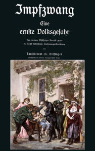 Title: Impfzwang - Eine ernste Volksgefahr: Aus meinem dreißigjährigen Kampfe gegen die höchst bedenkliche Impfzwangs Einrichtung, Author: Eugen Karl Heinrich Bilfinger