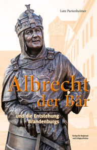 Title: Albrecht der Bär: und die Entstehung Brandenburgs, Author: Lutz Partenheimer