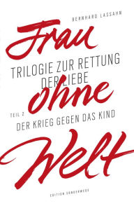 Title: Frau ohne Welt. Teil 2: Der Krieg gegen das Kind: Trilogie zur Rettung der Liebe, Author: Bernhard Lassahn