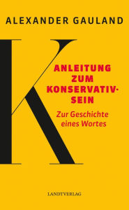 Title: Anleitung zum Konservativsein: Zur Geschichte eines Wortes, Author: Alexander Gauland