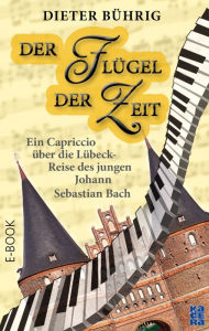 Title: Der Flügel der Zeit: Ein Capriccio über die Lübeck-Reise des jungen Johann Sebastian Bach, Author: Dieter Bührig