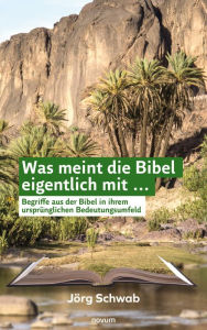 Title: Was meint die Bibel eigentlich mit ...: Begriffe aus der Bibel in ihrem ursprünglichen Bedeutungsumfeld, Author: Jörg Schwab