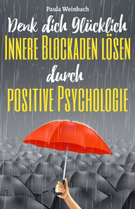 Title: Denk dich glücklich - Innere Blockaden lösen durch positive Psychologie: Wie du mit der Kraft deiner Gedanken Ängste überwindest, unnötiges Grübeln stoppst und endlich glücklich wirst., Author: Paula Weinbach