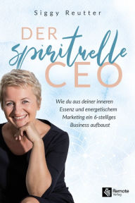 Title: Der spirituelle CEO: Wie du aus deiner inneren Essenz und energetischem Marketing ein 6-stelliges Business aufbaust, Author: Siggy Reutter