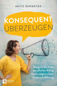 Title: Konsequent überzeugen!: Steigern Sie Ihren beruflichen Erfolg durch zielgerichtete Gesprächsführung, Author: Antje Barmeyer