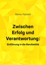 Title: Zwischen Erfolg und Verantwortung: Einfürhrung in die Berufsethik, Author: Rainer Paslack