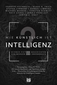 Title: Wie künstlich ist Intelligenz?: Science-Fiction-Geschichten von morgen und übermorgen, Author: Andreas Eschbach