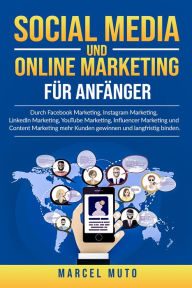 Title: Social Media und Online Marketing für Anfänger: Durch Facebook Marketing, Instagram Marketing, LinkedIn Marketing, YouTube Marketing, Influencer Marketing und Content Marketing mehr Kunden gewinnen und langfristig binden., Author: Marcel Muto