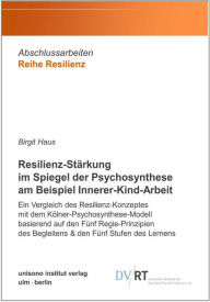 Title: Resilienz-Stärkung im Spiegel der Psychosynthese am Beispiel Innerer-Kind-Arbeit: Ein Vergleich des Resilienz-Konzeptes mit dem Kölner-Psychosynthese-Modell basierend auf den Fünf Regie-Prinzipien des Begleitens & den Fünf Stufen des Lernens, Author: Birgit Haus