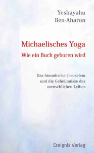 Title: Michaelisches Yoga. Wie ein Buch geboren wird: Das himmlische Jerusalem und die Mysterien des menschlichen Leibes, Author: Yeshayahu Ben-Aharon